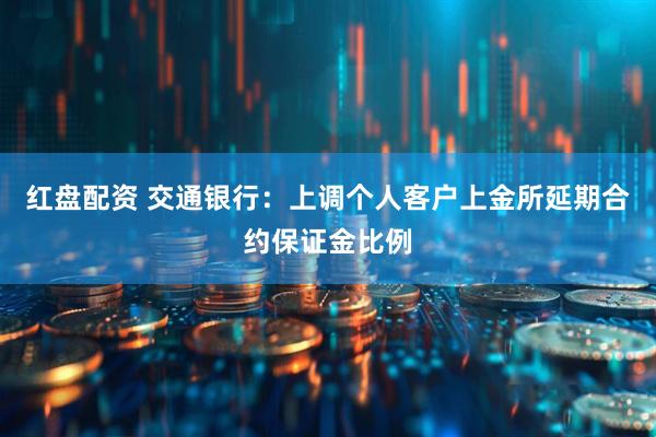 红盘配资 交通银行：上调个人客户上金所延期合约保证金比例
