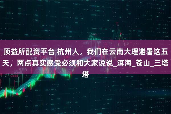 顶益所配资平台 杭州人,我们在云南大理避暑这五天,两点真实感受必须和大家说说_洱海_苍山_三塔