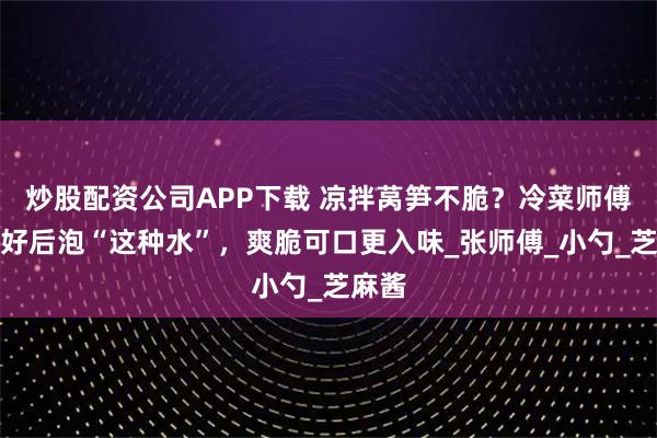 炒股配资公司APP下载 凉拌莴笋不脆？冷菜师傅：切好后泡“这种水”，爽脆可口更入味_张师傅_小勺_芝麻酱