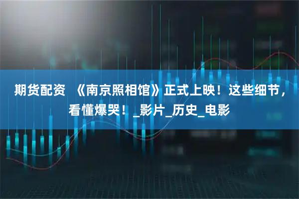 期货配资  《南京照相馆》正式上映！这些细节，看懂爆哭！_影片_历史_电影