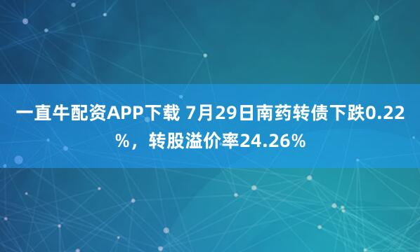 一直牛配资APP下载 7月29日南药转债下跌0.22%，转股溢价率24.26%