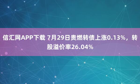 信汇网APP下载 7月29日贵燃转债上涨0.13%，转股溢价率26.04%