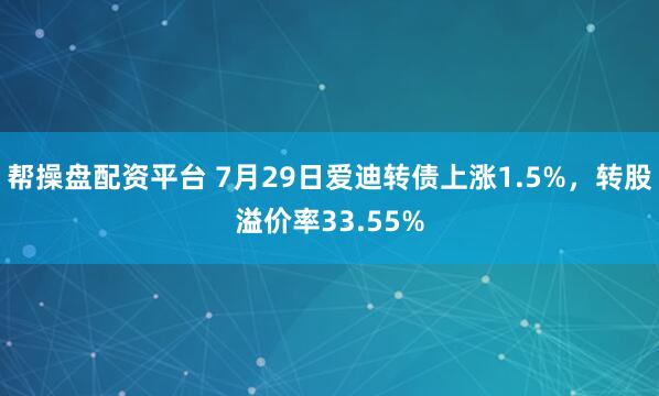 帮操盘配资平台 7月29日爱迪转债上涨1.5%，转股溢价率33.55%