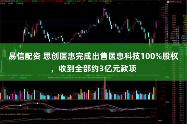 易信配资 思创医惠完成出售医惠科技100%股权，收到全部约3亿元款项