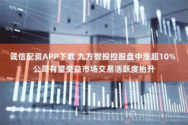 诚信配资APP下载 九方智投控股盘中涨超10% 公司有望受益市场交易活跃度抬升
