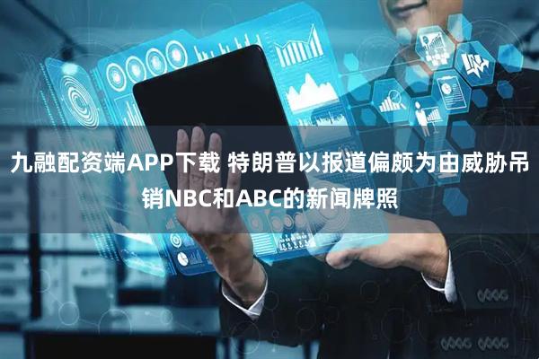九融配资端APP下载 特朗普以报道偏颇为由威胁吊销NBC和ABC的新闻牌照