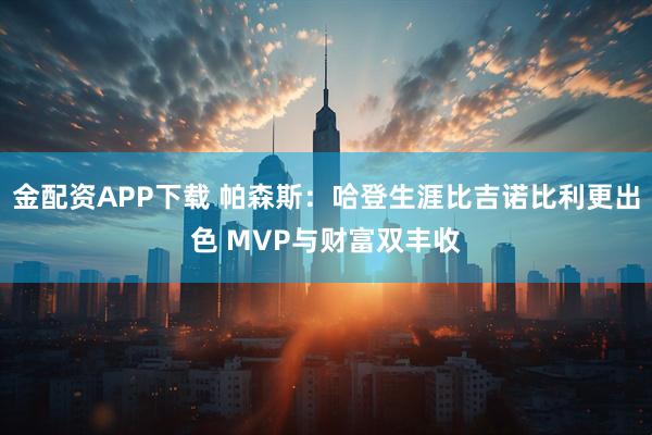 金配资APP下载 帕森斯：哈登生涯比吉诺比利更出色 MVP与财富双丰收
