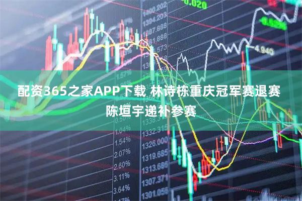 配资365之家APP下载 林诗栋重庆冠军赛退赛 陈垣宇递补参赛
