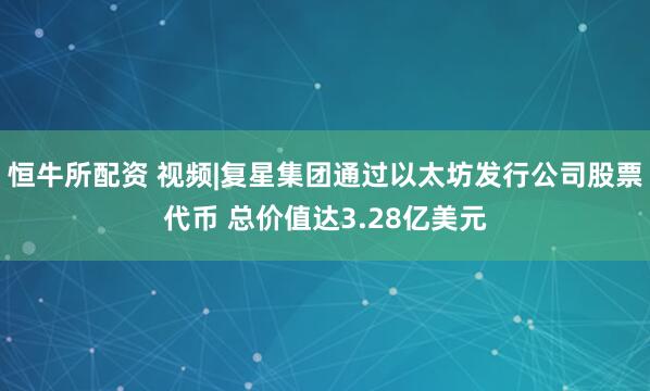 恒牛所配资 视频|复星集团通过以太坊发行公司股票代币 总价值达3.28亿美元