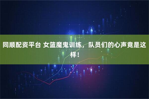 同顺配资平台 女篮魔鬼训练，队员们的心声竟是这样！