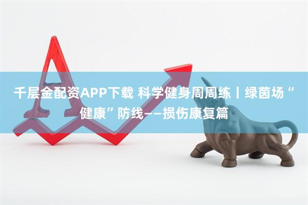 千层金配资APP下载 科学健身周周练丨绿茵场“健康”防线——损伤康复篇