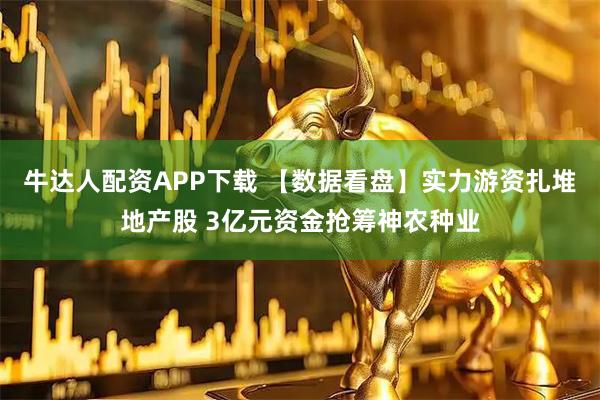 牛达人配资APP下载 【数据看盘】实力游资扎堆地产股 3亿元资金抢筹神农种业