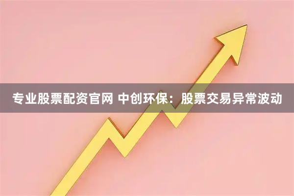 专业股票配资官网 中创环保:股票交易异常波动